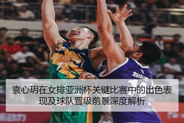 袁心玥在女排亚洲杯关键比赛中的出色表现及球队晋级前景深度解析（ODSports）